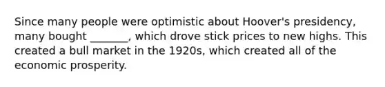 Since many people were optimistic about Hoover's presidency, many bought _______, which drove stick prices to new highs. This created a bull market in the 1920s, which created all of the economic prosperity.