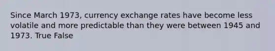 Since March 1973, currency exchange rates have become less volatile and more predictable than they were between 1945 and 1973. True False