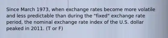 Since March 1973, when exchange rates become more volatile and less predictable than during the "fixed" exchange rate period, the nominal exchange rate index of the U.S. dollar peaked in 2011. (T or F)