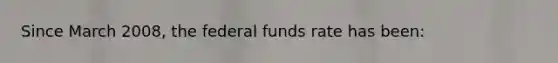 Since March 2008, the federal funds rate has been: