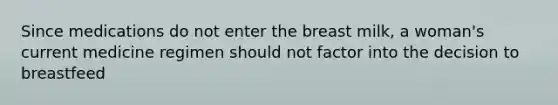 Since medications do not enter the breast milk, a woman's current medicine regimen should not factor into the decision to breastfeed