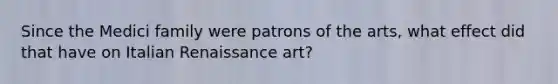 Since the Medici family were patrons of the arts, what effect did that have on Italian Renaissance art?