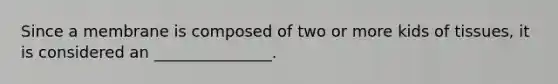 Since a membrane is composed of two or more kids of tissues, it is considered an _______________.