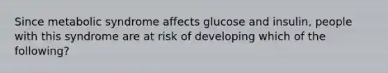 Since metabolic syndrome affects glucose and insulin, people with this syndrome are at risk of developing which of the following?