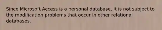 Since Microsoft Access is a personal database, it is not subject to the modification problems that occur in other relational databases.