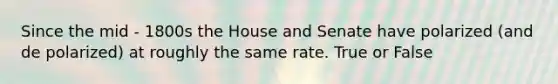 Since the mid - 1800s the House and Senate have polarized (and de polarized) at roughly the same rate. True or False