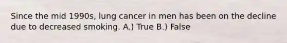 Since the mid 1990s, lung cancer in men has been on the decline due to decreased smoking. A.) True B.) False