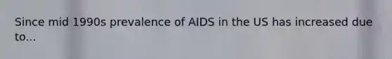 Since mid 1990s prevalence of AIDS in the US has increased due to...