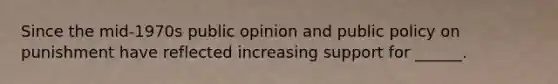 Since the mid-1970s public opinion and public policy on punishment have reflected increasing support for ______.