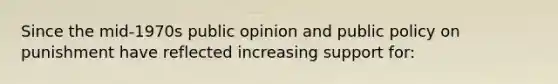 Since the mid-1970s public opinion and public policy on punishment have reflected increasing support for: