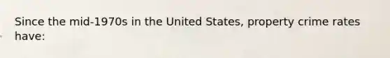 Since the mid-1970s in the United States, property crime rates have: