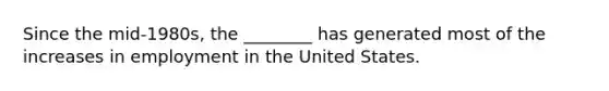 Since the mid-1980s, the ________ has generated most of the increases in employment in the United States.