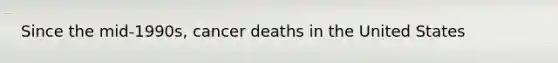 Since the mid-1990s, cancer deaths in the United States