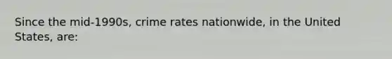 Since the mid-1990s, crime rates nationwide, in the United States, are: