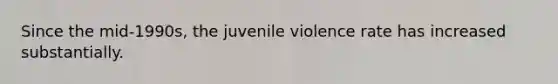 Since the mid-1990s, the juvenile violence rate has increased substantially.