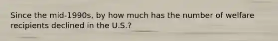 Since the mid-1990s, by how much has the number of welfare recipients declined in the U.S.?