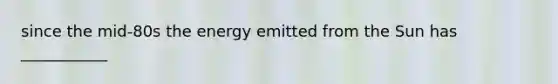 since the mid-80s the energy emitted from the Sun has ___________