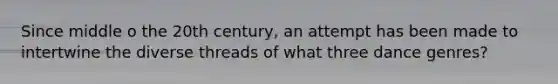 Since middle o the 20th century, an attempt has been made to intertwine the diverse threads of what three dance genres?