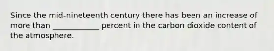 Since the mid-nineteenth century there has been an increase of more than ____________ percent in the carbon dioxide content of the atmosphere.