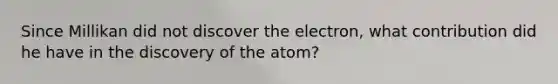 Since Millikan did not discover the electron, what contribution did he have in the discovery of the atom?