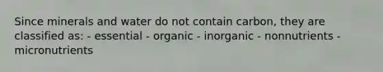 Since minerals and water do not contain carbon, they are classified as: - essential - organic - inorganic - nonnutrients - micronutrients