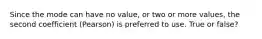 Since the mode can have no value, or two or more values, the second coefficient (Pearson) is preferred to use. True or false?