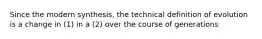Since the modern synthesis, the technical definition of evolution is a change in (1) in a (2) over the course of generations