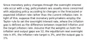 Since monetary policy changes through the overnight interest rate occur with a​ lag, policymakers are usually more concerned with adjusting policy according to changes in the forecasted or expected inflation rate rather than the current inflation rate. In light of​ this, suppose that monetary policymakers employ the Taylor rule to set the overnight interest​ rate, where the inflation gap is defined as the difference between expected inflation and the target inflation rate. Assume that the weights on both the inflation and output gaps are 12​, the equilibrium real overnight rate is 4%​, the inflation rate target is 3%​, and the output gap is 1%.