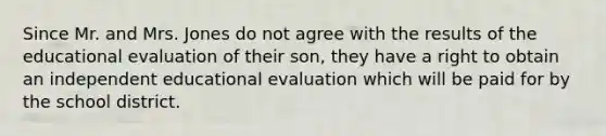 Since Mr. and Mrs. Jones do not agree with the results of the educational evaluation of their son, they have a right to obtain an independent educational evaluation which will be paid for by the school district.