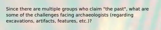 Since there are multiple groups who claim "the past", what are some of the challenges facing archaeologists (regarding excavations, artifacts, features, etc.)?