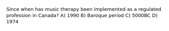 Since when has music therapy been implemented as a regulated profession in Canada? A) 1990 B) Baroque period C) 5000BC D) 1974