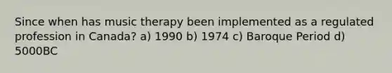 Since when has music therapy been implemented as a regulated profession in Canada? a) 1990 b) 1974 c) Baroque Period d) 5000BC