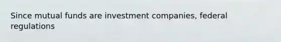 Since mutual funds are investment companies, federal regulations