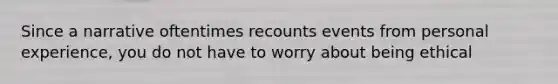 Since a narrative oftentimes recounts events from personal experience, you do not have to worry about being ethical