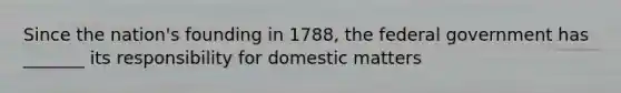 Since the nation's founding in 1788, the federal government has _______ its responsibility for domestic matters