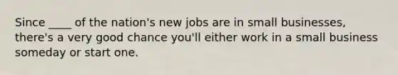 Since ____ of the nation's new jobs are in small businesses, there's a very good chance you'll either work in a small business someday or start one.