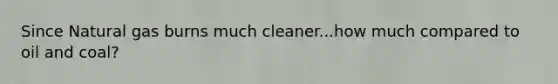 Since Natural gas burns much cleaner...how much compared to oil and coal?