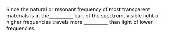 Since the natural or resonant frequency of most transparent materials is in the__________ part of the spectrum, visible light of higher frequencies travels more __________ than light of lower frequencies.