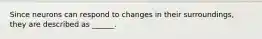 Since neurons can respond to changes in their surroundings, they are described as ______.