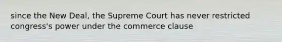 since the New Deal, the Supreme Court has never restricted congress's power under the commerce clause