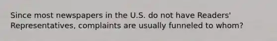 Since most newspapers in the U.S. do not have Readers' Representatives, complaints are usually funneled to whom?
