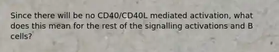 Since there will be no CD40/CD40L mediated activation, what does this mean for the rest of the signalling activations and B cells?