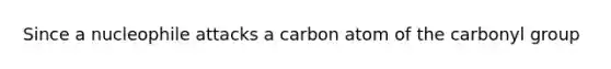 Since a nucleophile attacks a carbon atom of the carbonyl group