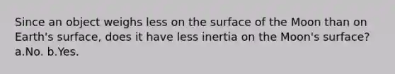 Since an object weighs less on the surface of the Moon than on Earth's surface, does it have less inertia on the Moon's surface? a.No. b.Yes.