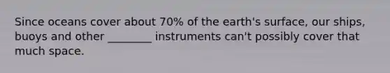 Since oceans cover about 70% of the earth's surface, our ships, buoys and other ________ instruments can't possibly cover that much space.