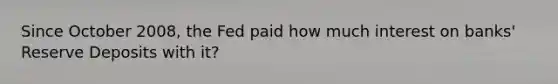 Since October 2008, the Fed paid how much interest on banks' Reserve Deposits with it?
