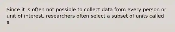 Since it is often not possible to collect data from every person or unit of interest, researchers often select a subset of units called a