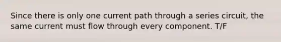 Since there is only one current path through a series circuit, the same current must flow through every component. T/F