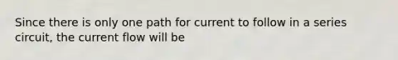 Since there is only one path for current to follow in a series circuit, the current flow will be