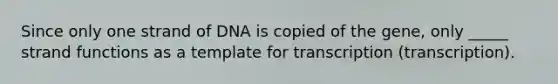 Since only one strand of DNA is copied of the gene, only _____ strand functions as a template for transcription (transcription).